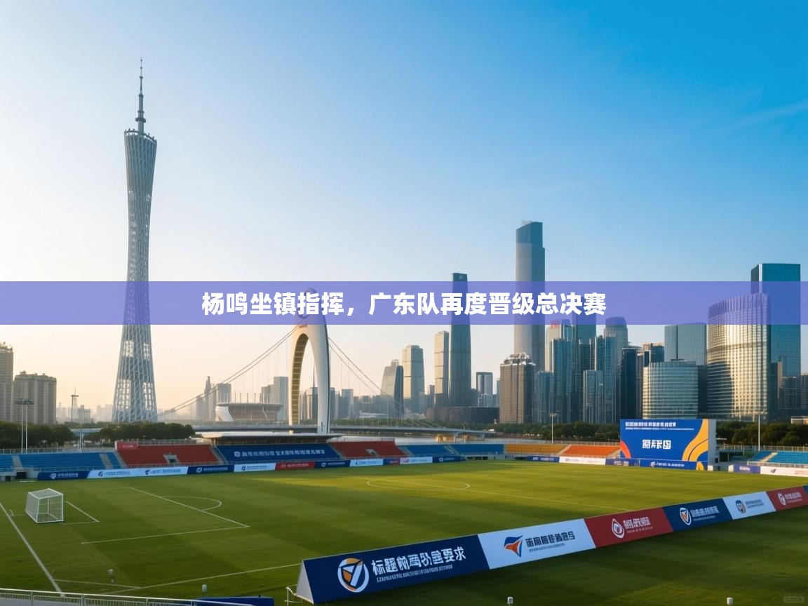杨鸣坐镇指挥，广东队再度晋级总决赛  第2张