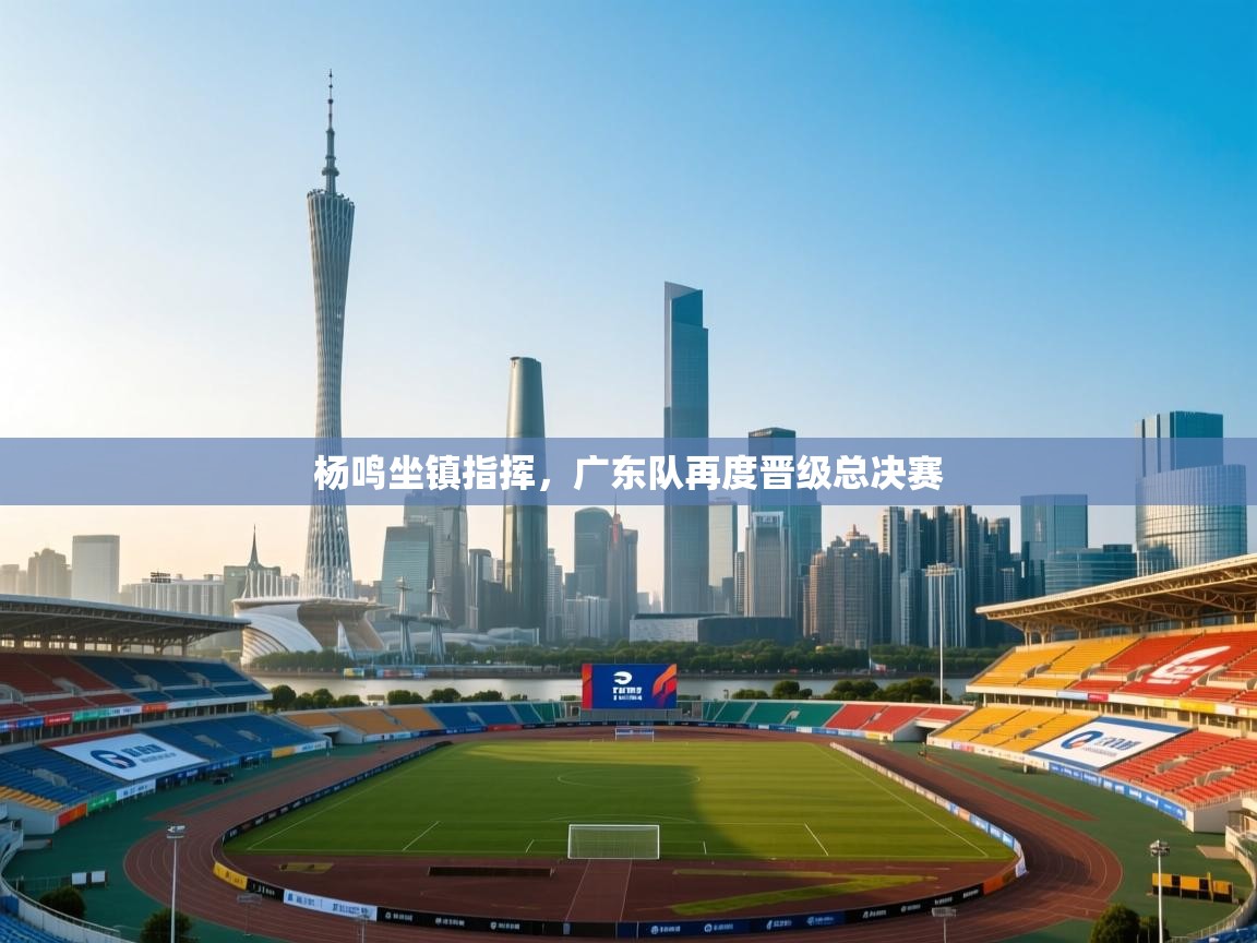 杨鸣坐镇指挥，广东队再度晋级总决赛  第1张