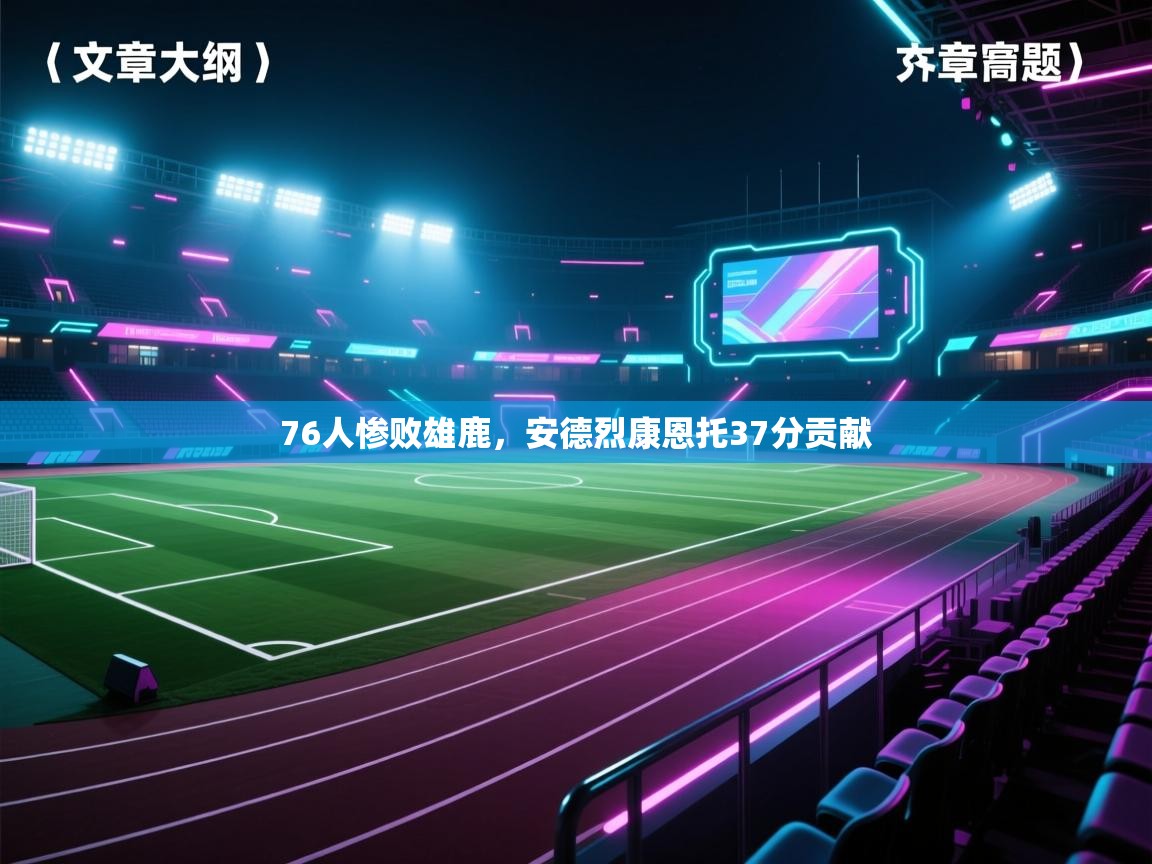76人惨败雄鹿，安德烈康恩托37分贡献  第1张