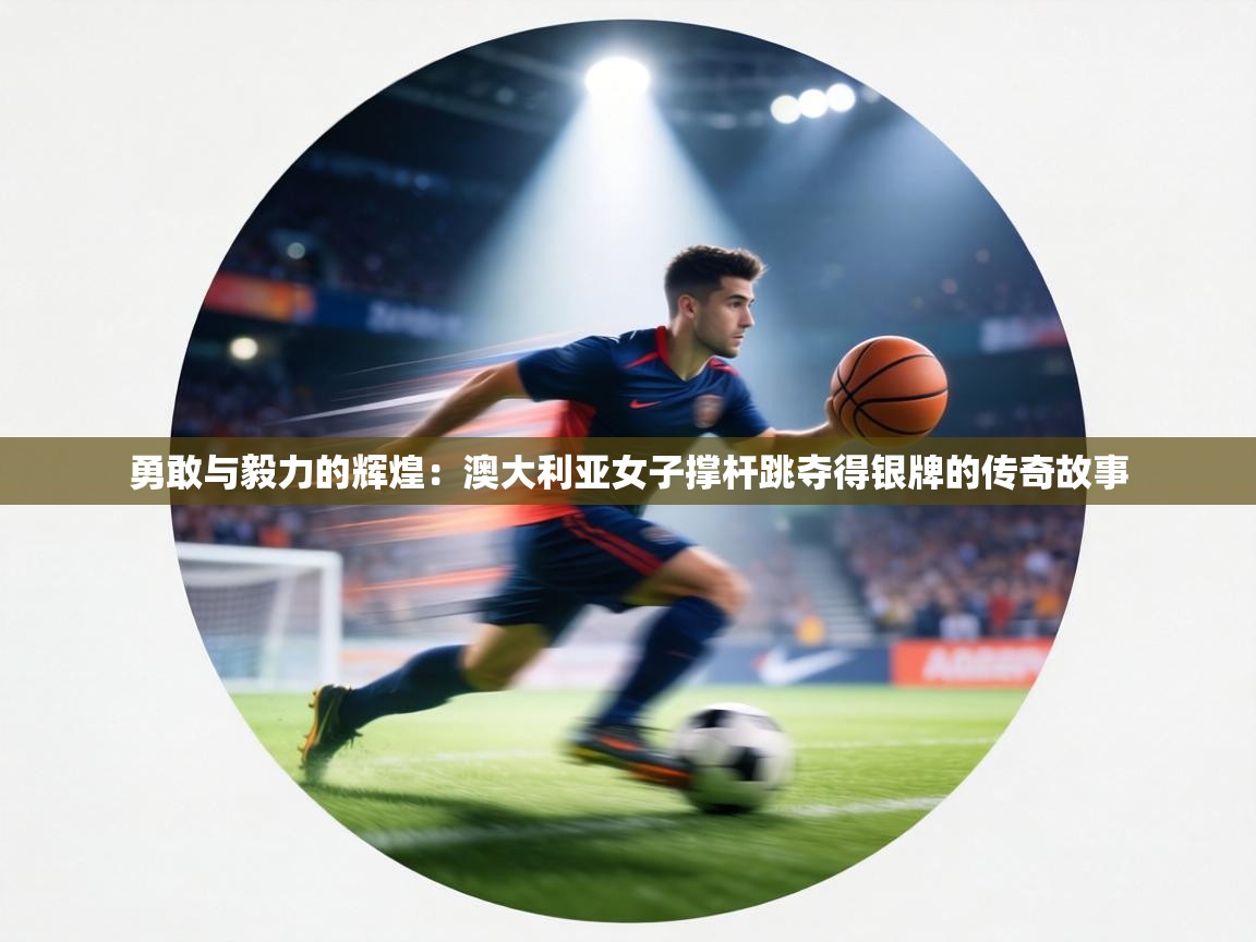 勇敢与毅力的辉煌：澳大利亚女子撑杆跳夺得银牌的传奇故事  第1张