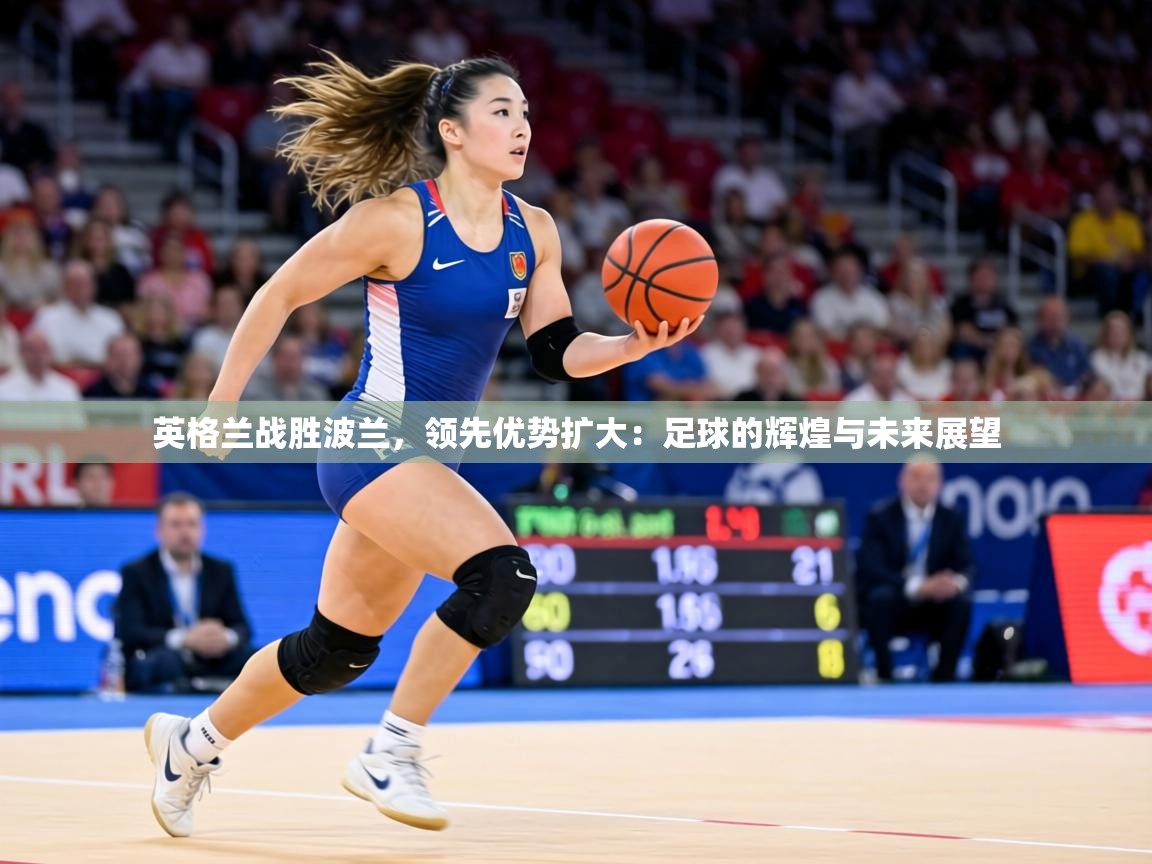 英格兰战胜波兰，领先优势扩大：足球的辉煌与未来展望  第2张