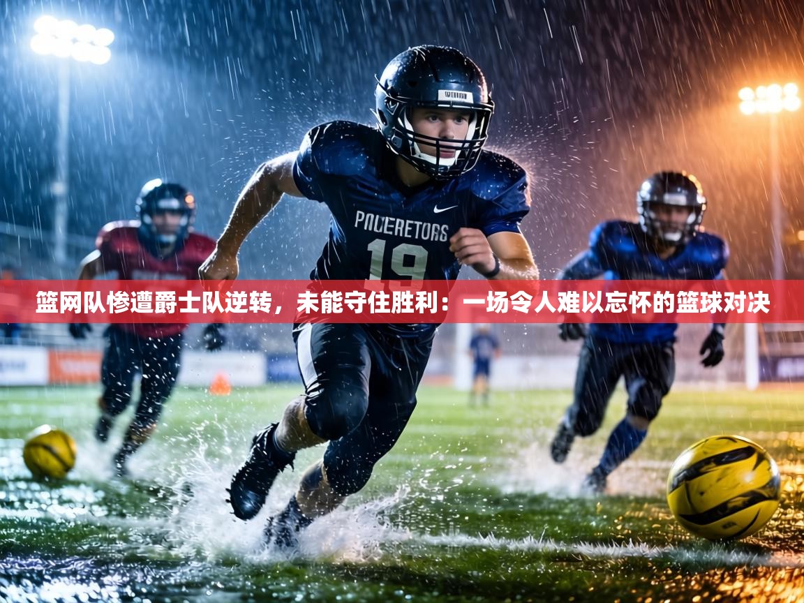篮网队惨遭爵士队逆转,未能守住胜利:一场令人难以忘怀的篮球对决 第2张